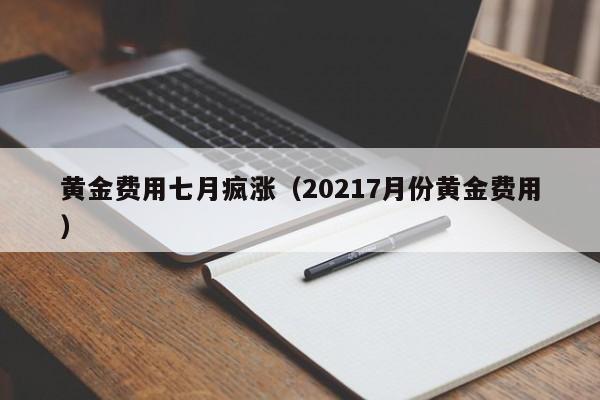黄金费用七月疯涨（20217月份黄金费用）