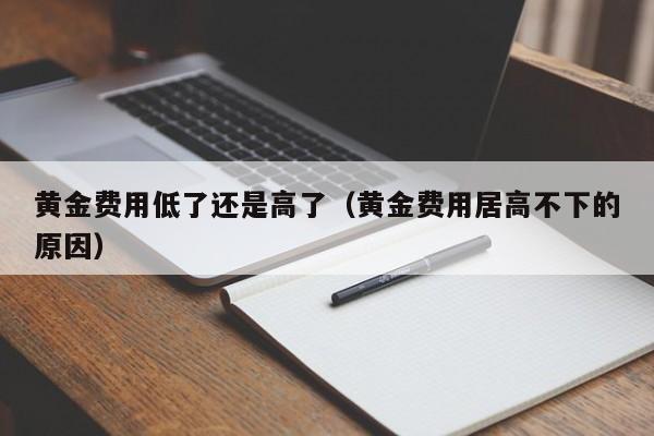 黄金费用低了还是高了（黄金费用居高不下的原因）