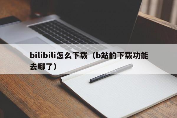 bilibili怎么下载（b站的下载功能去哪了）