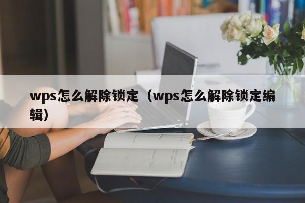 wps怎么解除锁定（wps怎么解除锁定编辑）
