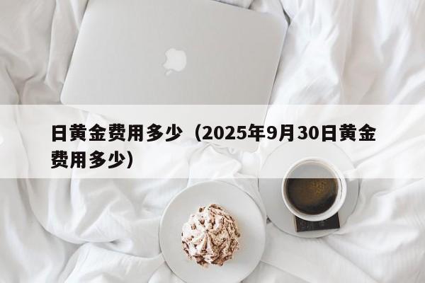 日黄金费用多少（2025年9月30日黄金费用多少）