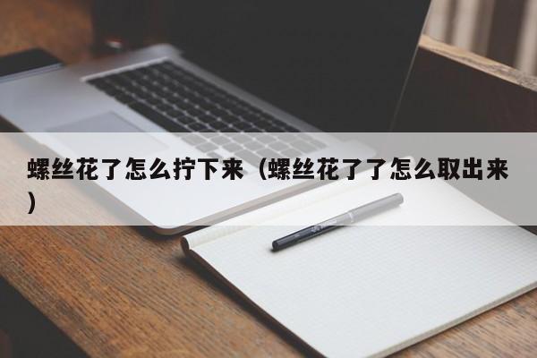 螺丝花了怎么拧下来（螺丝花了了怎么取出来）