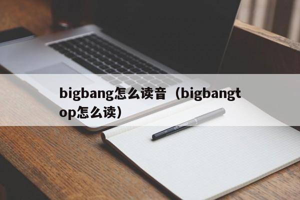 bigbang怎么读音（bigbangtop怎么读）
