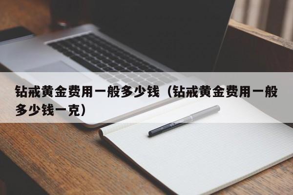 钻戒黄金费用一般多少钱（钻戒黄金费用一般多少钱一克）
