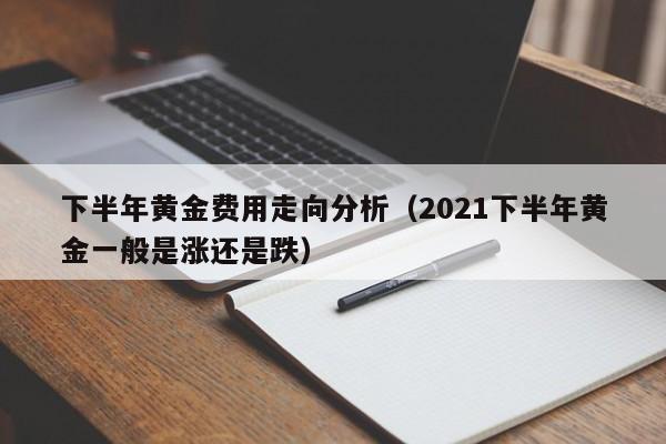 下半年黄金费用走向分析（2021下半年黄金一般是涨还是跌）