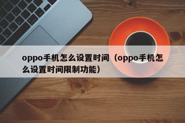 oppo手机怎么设置时间（oppo手机怎么设置时间限制功能）