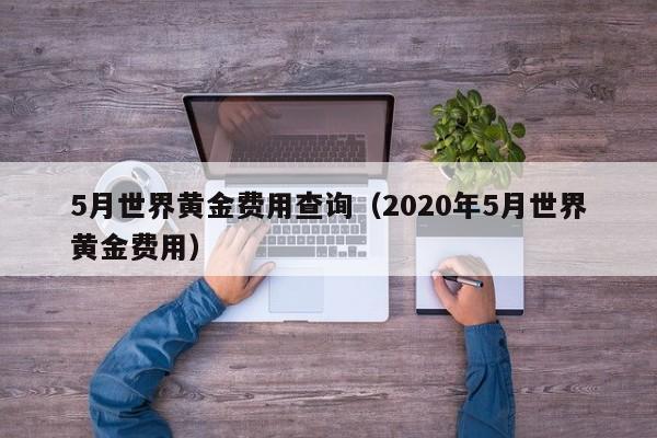 5月世界黄金费用查询（2020年5月世界黄金费用）