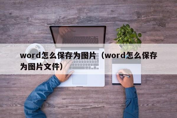 word怎么保存为图片（word怎么保存为图片文件）
