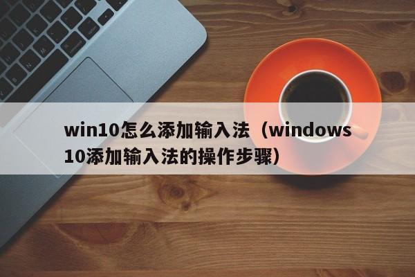 win10怎么添加输入法（windows10添加输入法的操作步骤）