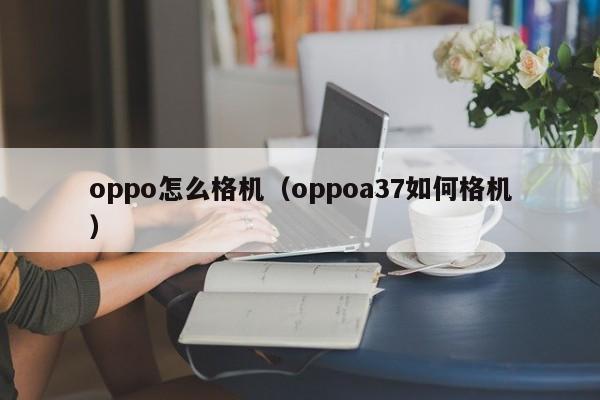 oppo怎么格机（oppoa37如何格机）