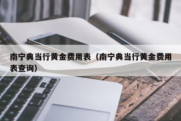 南宁典当行黄金费用表（南宁典当行黄金费用表查询）