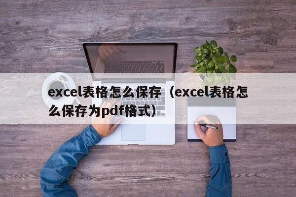 excel表格怎么保存（excel表格怎么保存为pdf格式）