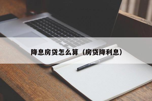 降息房贷怎么算（房贷降利息）