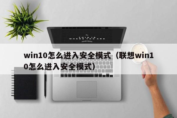win10怎么进入安全模式（联想win10怎么进入安全模式）