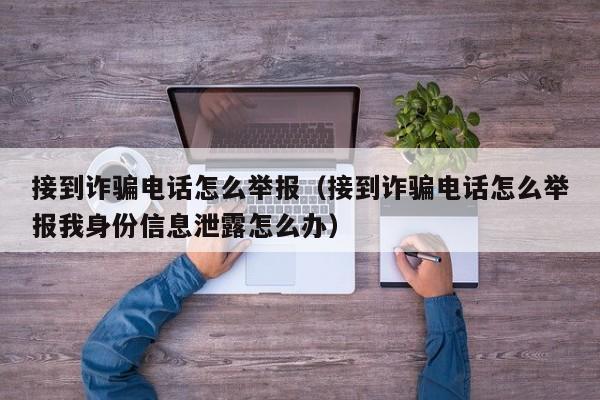 接到诈骗电话怎么举报（接到诈骗电话怎么举报我身份信息泄露怎么办）