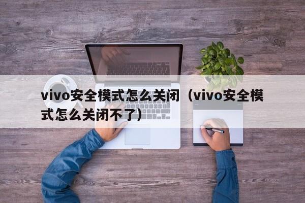vivo安全模式怎么关闭（vivo安全模式怎么关闭不了）