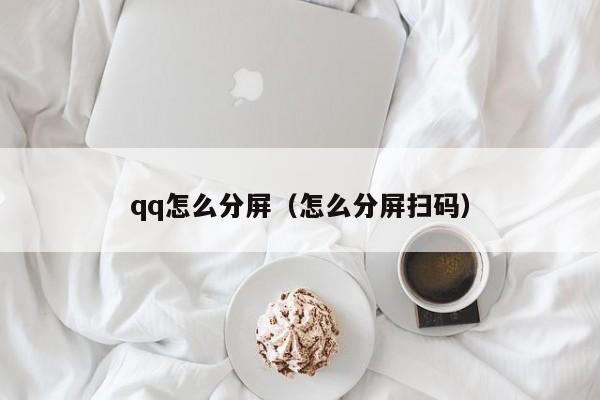 qq怎么分屏（怎么分屏扫码）
