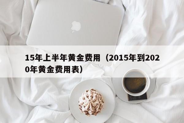 15年上半年黄金费用（2015年到2020年黄金费用表）