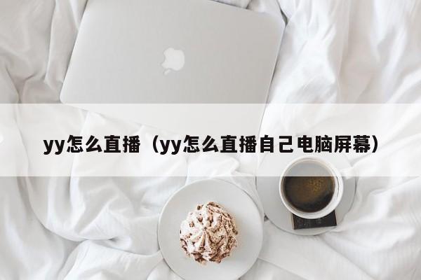 yy怎么直播（yy怎么直播自己电脑屏幕）