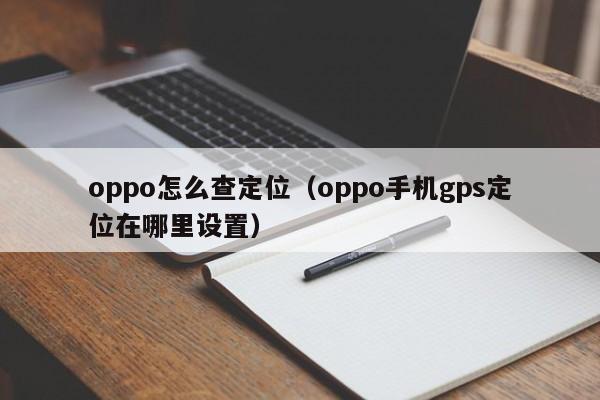 oppo怎么查定位（oppo手机gps定位在哪里设置）