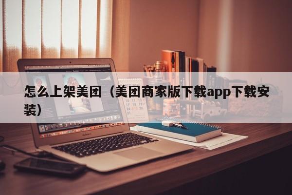怎么上架美团（美团商家版下载app下载安装）