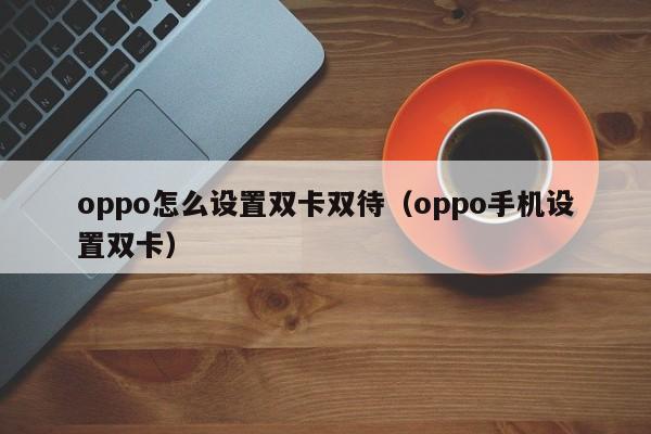 oppo怎么设置双卡双待（oppo手机设置双卡）