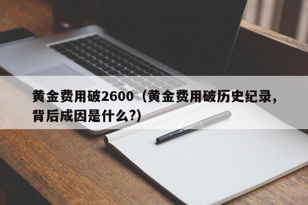 黄金费用破2600（黄金费用破历史纪录,背后成因是什么?）