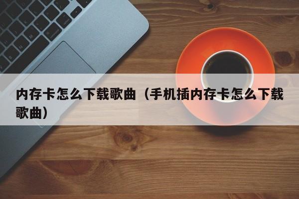 内存卡怎么下载歌曲（手机插内存卡怎么下载歌曲）