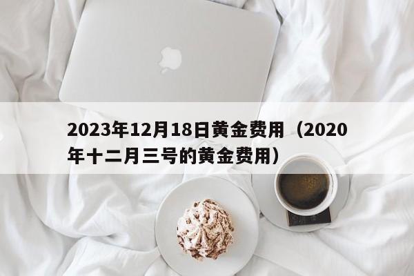 2023年12月18日黄金费用（2020年十二月三号的黄金费用）