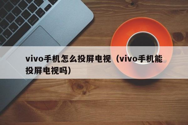 vivo手机怎么投屏电视（vivo手机能投屏电视吗）