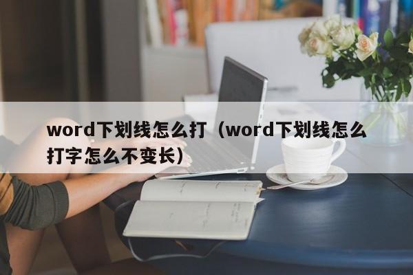 word下划线怎么打（word下划线怎么打字怎么不变长）