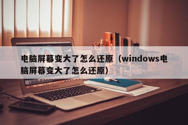 电脑屏幕变大了怎么还原（windows电脑屏幕变大了怎么还原）