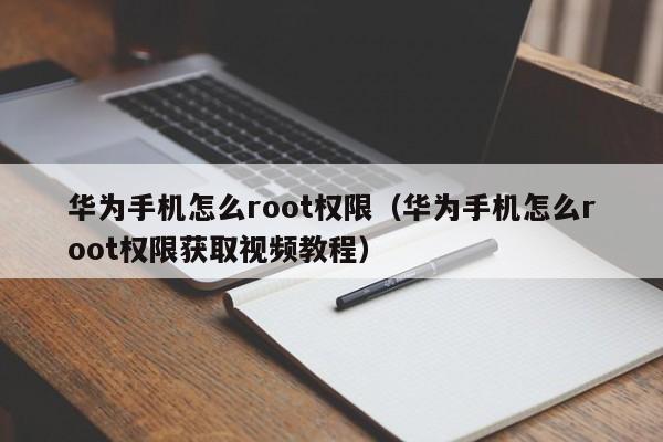 华为手机怎么root权限（华为手机怎么root权限获取视频教程）