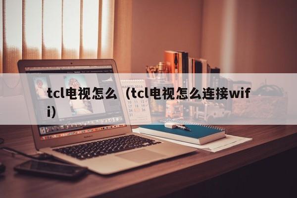 tcl电视怎么（tcl电视怎么连接wifi）