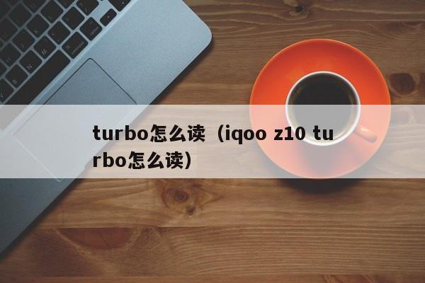 turbo怎么读（iqoo z10 turbo怎么读）