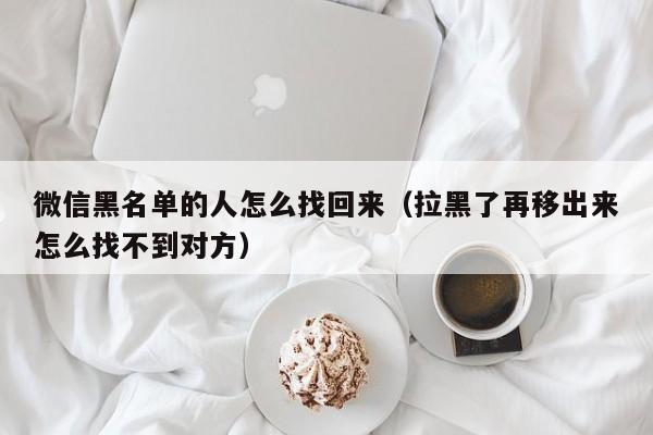 微信黑名单的人怎么找回来（拉黑了再移出来怎么找不到对方）