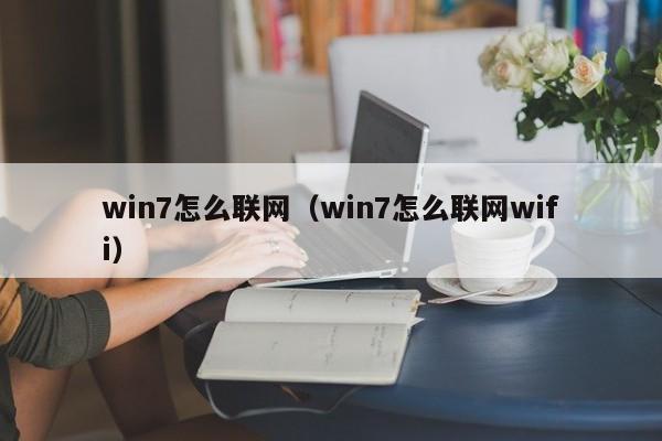 win7怎么联网（win7怎么联网wifi）