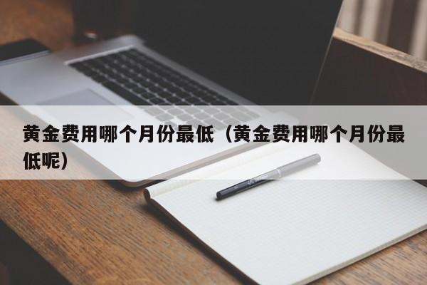 黄金费用哪个月份最低（黄金费用哪个月份最低呢）