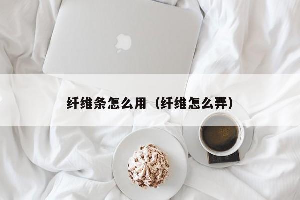 纤维条怎么用（纤维怎么弄）