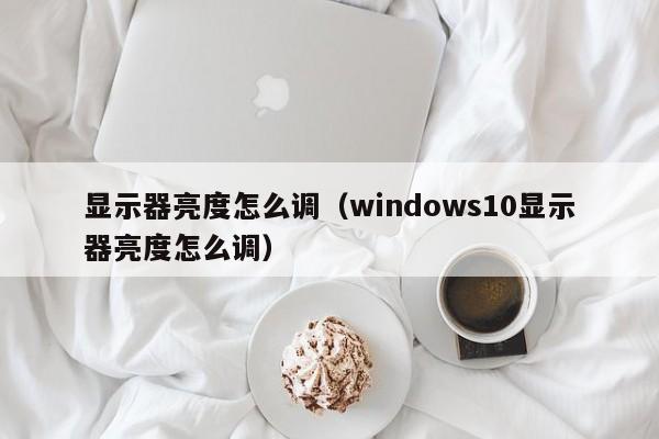 显示器亮度怎么调（windows10显示器亮度怎么调）
