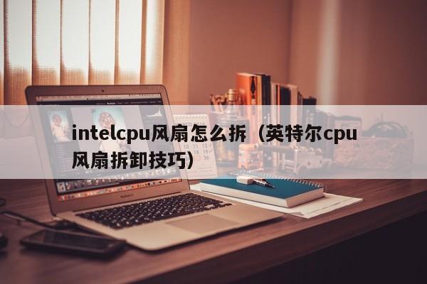 intelcpu风扇怎么拆（英特尔cpu风扇拆卸技巧）