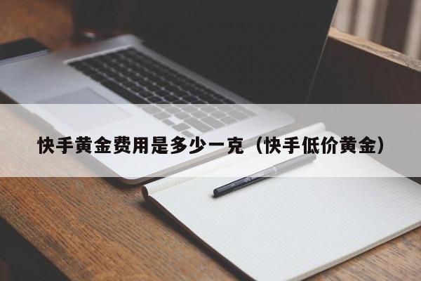 快手黄金费用是多少一克（快手低价黄金）