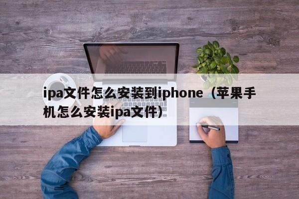 ipa文件怎么安装到iphone（苹果手机怎么安装ipa文件）