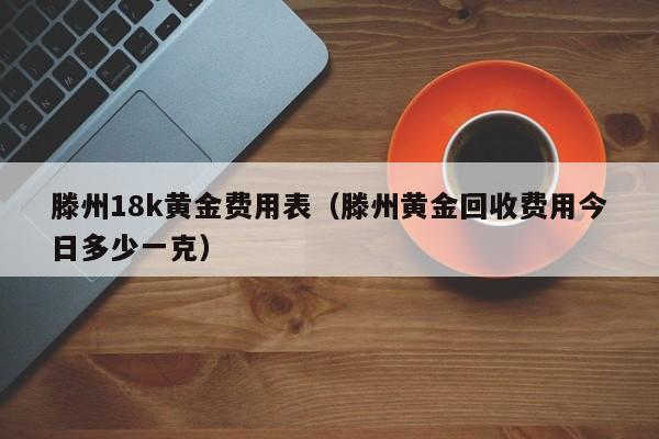 滕州18k黄金费用表（滕州黄金回收费用今日多少一克）