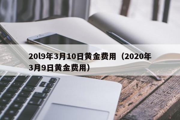 20l9年3月10日黄金费用（2020年3月9日黄金费用）