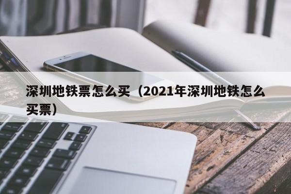深圳地铁票怎么买（2021年深圳地铁怎么买票）
