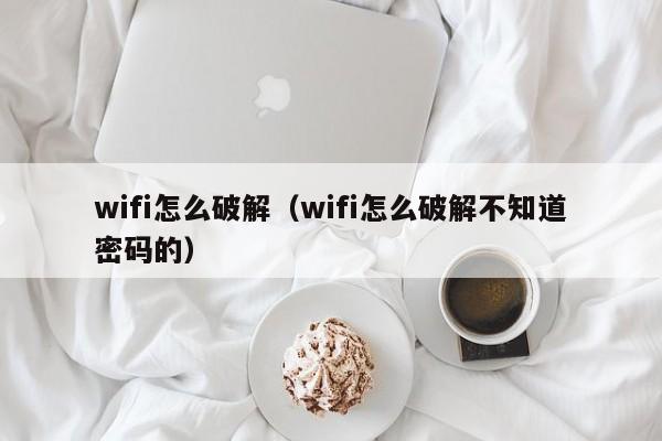 wifi怎么破解（wifi怎么破解不知道密码的）