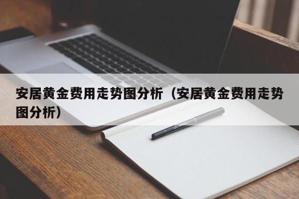 安居黄金费用走势图分析（安居黄金费用走势图分析）