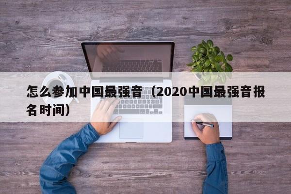怎么参加中国最强音（2020中国最强音报名时间）