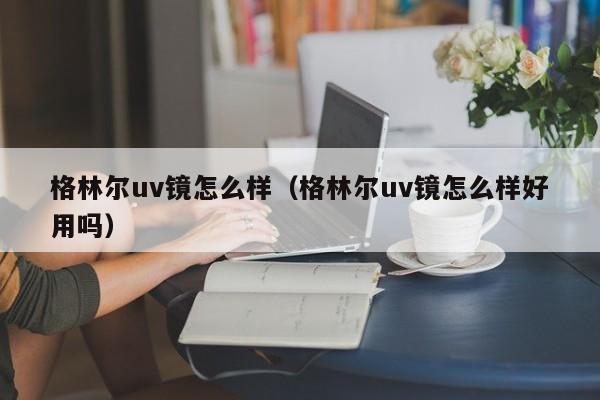 格林尔uv镜怎么样（格林尔uv镜怎么样好用吗）